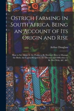 Ostrich Farming in South Africa. Being an Account of its Origin and Rise; how to set About it; the Profits to be Derived; how to Manage the Birds; the - Douglass, Arthur