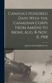 Canada's Hundred Days With the Canadian Corps From Amiens to Mons, Aug. 8-Nov. 11, 1918