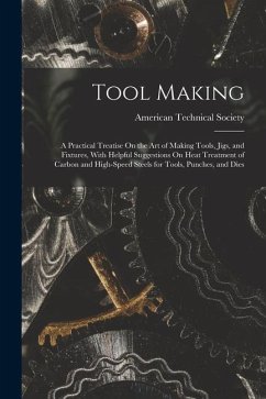 Tool Making: A Practical Treatise On the Art of Making Tools, Jigs, and Fixtures, With Helpful Suggestions On Heat Treatment of Car