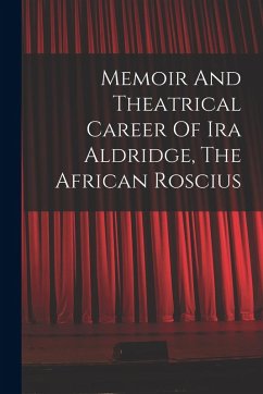 Memoir And Theatrical Career Of Ira Aldridge, The African Roscius - Anonymous Memoir And Theatrical Career Of Ira Aldridge, The African Roscius - Anonymous