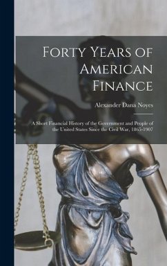 Forty Years of American Finance; a Short Financial History of the Government and People of the United States Since the Civil War, 1865-1907 - Noyes, Alexander Dana