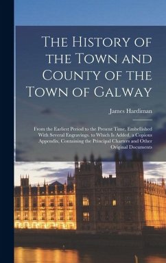 Cover The History of the Town and County of the Town of Galway: From the Earliest Period to the Present Time, Embellished With Several Engravings. to Which