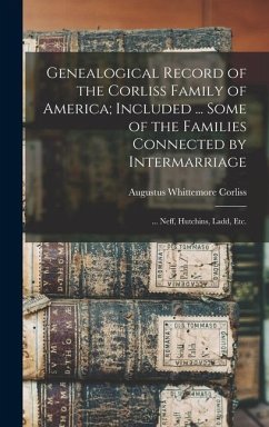Genealogical Record of the Corliss Family of America; Included ... Some of the Families Connected by Intermarriage: ... Neff, Hutchins, Ladd, etc. - Corliss, Augustus Whittemore