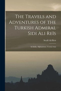 The Travels and Adventures of the Turkish Admiral Sidi Ali Reïs: In India, Afghanistan, Central Asia - Reis, Seydî Ali