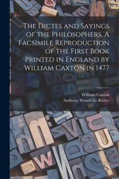 The Dictes and Sayings of the Philosophers. A Facsimile Reproduction of the First Book Printed in England by William Caxton in 1477 - Caxton, William; Rivers, Anthony Woodville