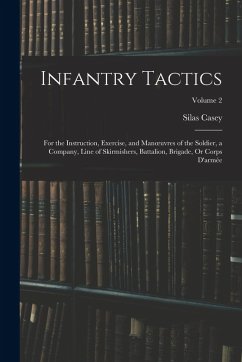 Infantry Tactics: For the Instruction, Exercise, and Manoeuvres of the Soldier, a Company, Line of Skirmishers, Battalion, Brigade, Or C - Casey, Silas
