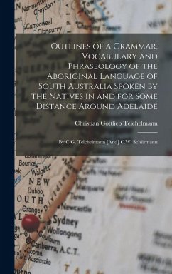 Outlines of a Grammar, Vocabulary and Phraseology of the Aboriginal Language of South Australia Spoken by the Natives in and for Some Distance Around - Teichelmann, Christian Gottlieb