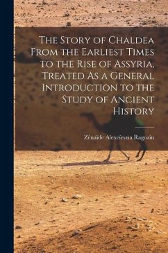 The Story of Chaldea From the Earliest Times to the Rise of Assyria, Treated As a General Introduction to the Study of Ancient History - Ragozin, Zénaïde Alexeïevna