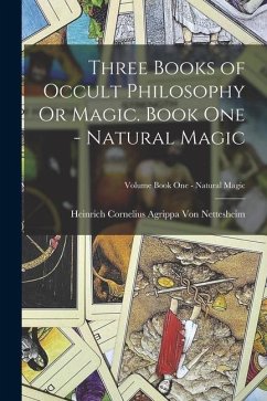 Three Books of Occult Philosophy Or Magic. Book One - Natural Magic; Volume Book One - Natural Magic - Nettesheim, Heinrich Cornelius Ag von