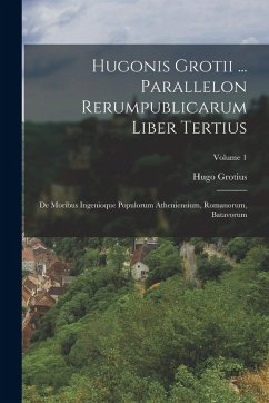 Hugonis Grotii ... Parallelon Rerumpublicarum Liber Tertius: De Moribus Ingenioque Populorum Atheniensium, Romanorum, Batavorum; Volume 1 - Grotius, Hugo Hugonis Grotii ... Parallelon Rerumpublicarum Liber Tertius: De Moribus Ingenioque Populorum Atheniensium, Romanorum, Batavorum; Volume 1 - Grotius, Hugo