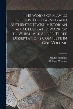 The Works of Flavius Josephus, The Learned and Authentic Jewish Historian and Celebrated Warrior to Which are Added Three Dissertations Complete in On - Josephus, Flavius; Whiston, William