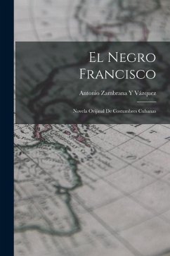 El Negro Francisco: Novela Orijinal De Costumbres Cubanas - Vázquez, Antonio Zambrana Y.