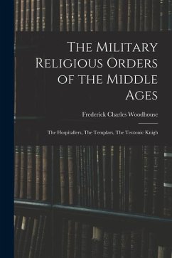 The Military Religious Orders of the Middle Ages: The Hospitallers, The Templars, The Teutonic Knigh - Woodhouse, Frederick Charles