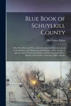 Blue Book of Schuylkill County: Who was Who and why, in Interior Eastern Pennsylvania, in Colonial Days, the Huguenots and Palatines, Their Service in Cover Blue Book of Schuylkill County: Who was Who and why, in Interior Eastern Pennsylvania, in Colonial Days, the Huguenots and Palatines, Their Service in