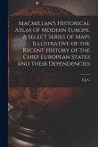 Macmillan's Historical Atlas of Modern Europe. A Select Series of Maps Illustrative of the Recent History of the Chief European States and Their Depen