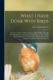 What I Have Done With Birds; Character Studies of Native American Birds Which, Through Friendly Advances, I Induced to Pose for me, or Succeeded in Ph