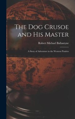 The Dog Crusoe and His Master: A Story of Adventure in the Western Prairies - Ballantyne, Robert Michael