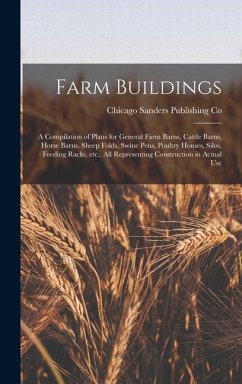 Farm Buildings; a Compilation of Plans for General Farm Barns, Cattle Barns, Horse Barns, Sheep Folds, Swine Pens, Poultry Houses, Silos, Feeding Racks, etc., all Representing Construction in Actual Use - Sanders Publishing Co, Chicago