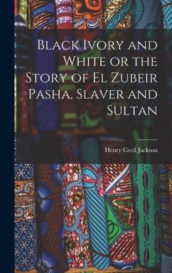 Black Ivory and White or the Story of el Zubeir Pasha, Slaver and Sultan - Jackson, Henry Cecil