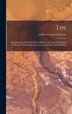 Tin: Describing the Chief Methods of Mining, Dressing, & Smelting It Abroad. With Notes Upon Arsenic, Bismuth, and Wolfram - Charleton, Arthur George