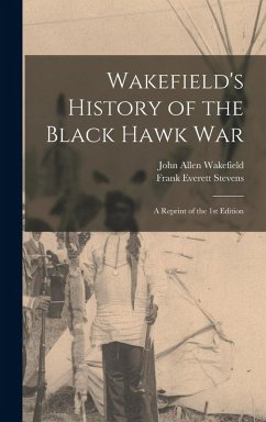 Wakefield's History of the Black Hawk war; a Reprint of the 1st Edition - Stevens, Frank Everett; Wakefield, John Allen