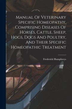 Manual Of Veterinary Specific Homeopathy, Comprising Diseases Of Horses, Cattle, Sheep, Hogs, Dogs And Poultry, And Their Specific Homeopathic Treatme - Humphreys, Frederick