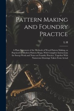 Pattern Making and Foundry Practice; a Plain Statement of the Methods of Wood Pattern Making, as Practiced in Modern Pattern Shops, With Complete Inst - Hand, L. H. B.