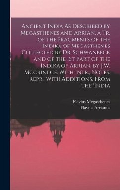 Ancient India As Described by Megasthenes and Arrian, a Tr. of the Fragments of the Indika of Megasthenes Collected by Dr. Schwanbeck and of the 1St Part of the Indika of Arrian, by J.W. Mccrindle. With Intr., Notes. Repr., With Additions, From the 'india - Arrianus, Flavius; Megasthenes, Flavius