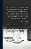 The Cabinet Maker's Guide, or, Rules and Instructions in the art of Varnishing, Dying, Staining, Japanning, Polishing, Lackering, and Beautifying Wood, Ivory, Tortoiseshell, & Metal