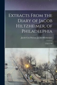 Extracts From the Diary of Jacob Hiltzheimer, of Philadelphia: 1765-1798 - Hiltzheimer, Jacob Cox Parsons Jacob