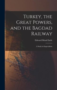 Turkey, the Great Powers, and the Bagdad Railway: A Study in Imperialism - Earle, Edward Mead