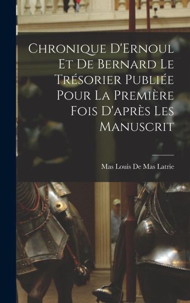 Chronique D'Ernoul et de Bernard le Trésorier Publiée Pour la Première fois D'après les Manuscrit