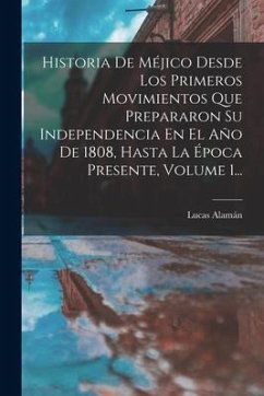 Historia De Méjico Desde Los Primeros Movimientos Que Prepararon Su Independencia En El Año De 1808, Hasta La Época Presente, Volume 1... - Alamán, Lucas