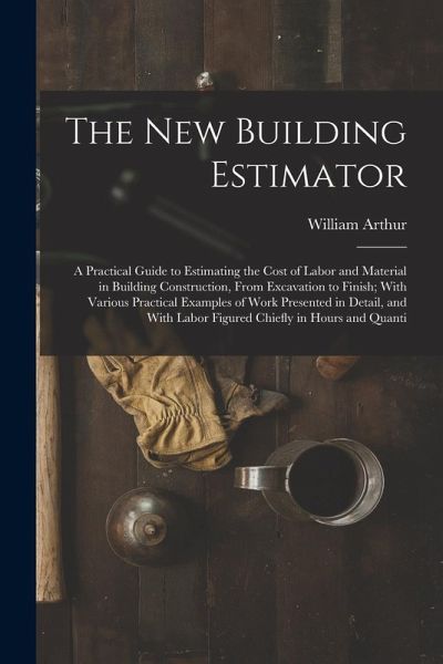 The New Building Estimator: A Practical Guide to Estimating the Cost of Labor and Material in Building Construction, From Excavation to Finish; Wi