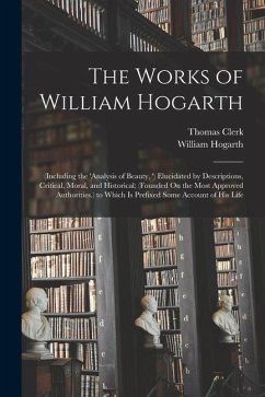 The Works of William Hogarth: (Including the 'analysis of Beauty, ') Elucidated by Descriptions, Critical, Moral, and Historical; (Founded On the Mo - Hogarth, William; Clerk, Thomas