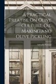 A Practical Treatise On Olive Culture, Oil Making and Olive Pickling