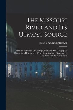 The Missouri River And Its Utmost Source: Curtailed Narration Of Geologic, Primitive And Geographic Distinctions Descriptive Of The Evolution And Disc - Brower, Jacob Vradenberg