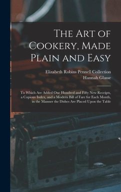 The Art of Cookery, Made Plain and Easy: To Which Are Added One Hundred and Fifty New Receipts, a Copious Index, and a Modern Bill of Fare for Each Mo - Collection, Elizabeth Robins Pennell; Glasse, Hannah