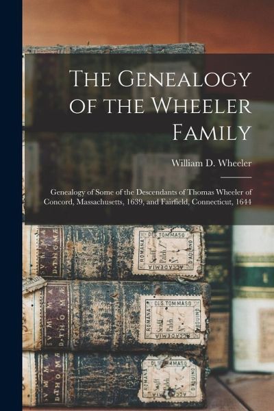 The Genealogy of the Wheeler Family: Genealogy of Some of the Descendants of Thomas Wheeler of Concord, Massachusetts, 1639, and Fairfield, Connecticu
