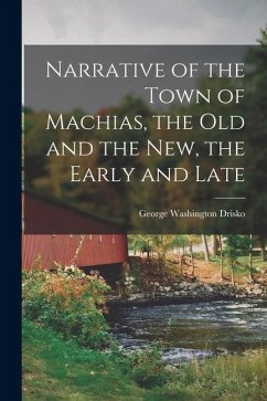 Narrative of the Town of Machias, the Old and the New, the Early and Late - Drisko, George Washington Narrative of the Town of Machias, the Old and the New, the Early and Late - Drisko, George Washington