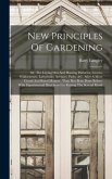 New Principles Of Gardening: Or, The Laying Out And Planting Parterres, Groves, Wildernesses, Labyrinths, Avenues, Parks, &c. After A More Grand An