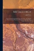 Metallurgy: The Art of Extracting Metals From Their Ores, and Adapting Them to Various Purposes of Manufacture: Fuel, Fire-Clays,