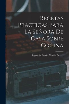 Recetas Practicas Para La Señora De Casa Sobre Cocina: Reposteria, Pasteles, Neveria, Etc. ...... - Anonymous