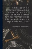A Treatise on the Construction and use of Milling Machines Made by Brown & Sharpe mfg. co., Providence, R.I., U.S.A., Manufacturers of Machinery and T
