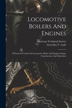 Locomotive Boilers And Engines: A Practical Treatise On Locomotive Boiler And Engine Design, Construction, And Operation - Ludy, Llewellyn V.