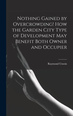 Nothing Gained by Overcrowding! How the Garden City Type of Development may Benefit Both Owner and Occupier - Unwin, Raymond