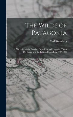 The Wilds of Patagonia; a Narrative of the Swedish Expedition to Patagonia, Tierra del Fuego and the Falkland Islands in 1907-1909 - Skottsberg, Carl