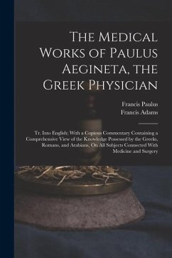 The Medical Works of Paulus Aegineta, the Greek Physician: Tr. Into English; With a Copious Commentary Containing a Comprehensive View of the Knowledg - Adams, Francis; Paulus, Francis