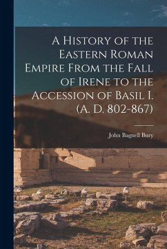A History of the Eastern Roman Empire From the Fall of Irene to the Accession of Basil I. (A. D. 802-867) - Bury, John Bagnell