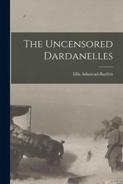 The Uncensored Dardanelles - Ashmead-Bartlett, Ellis